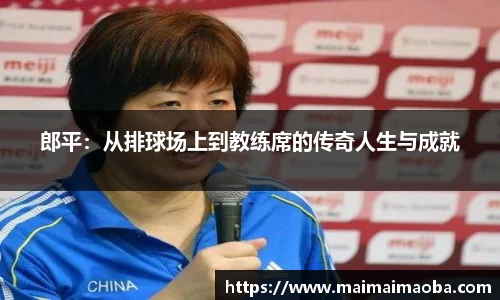 郎平：从排球场上到教练席的传奇人生与成就