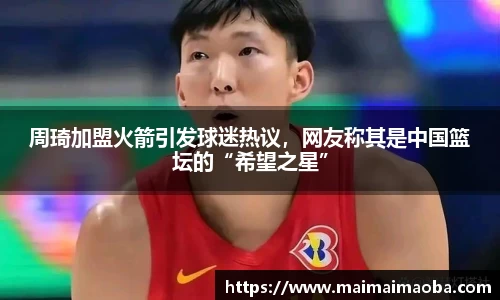 周琦加盟火箭引发球迷热议，网友称其是中国篮坛的“希望之星”