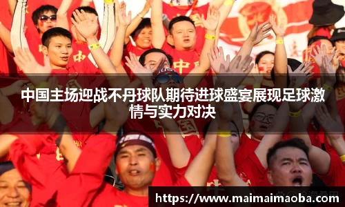 中国主场迎战不丹球队期待进球盛宴展现足球激情与实力对决